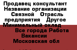 Продавец-консультант › Название организации ­ Связной › Отрасль предприятия ­ Другое › Минимальный оклад ­ 40 000 - Все города Работа » Вакансии   . Московская обл.